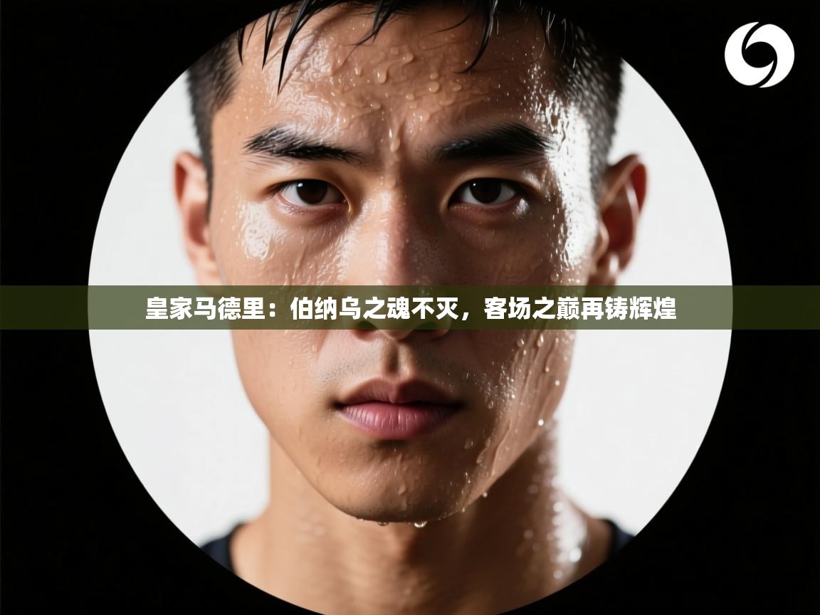 皇家马德里:伯纳乌之魂不灭,客场之巅再铸辉煌 第2张