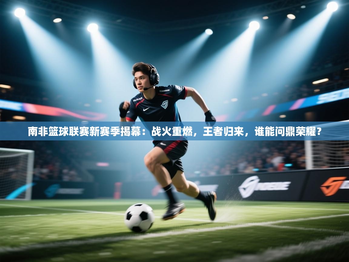 南非篮球联赛新赛季揭幕:战火重燃,王者归来,谁能问鼎荣耀? 第1张