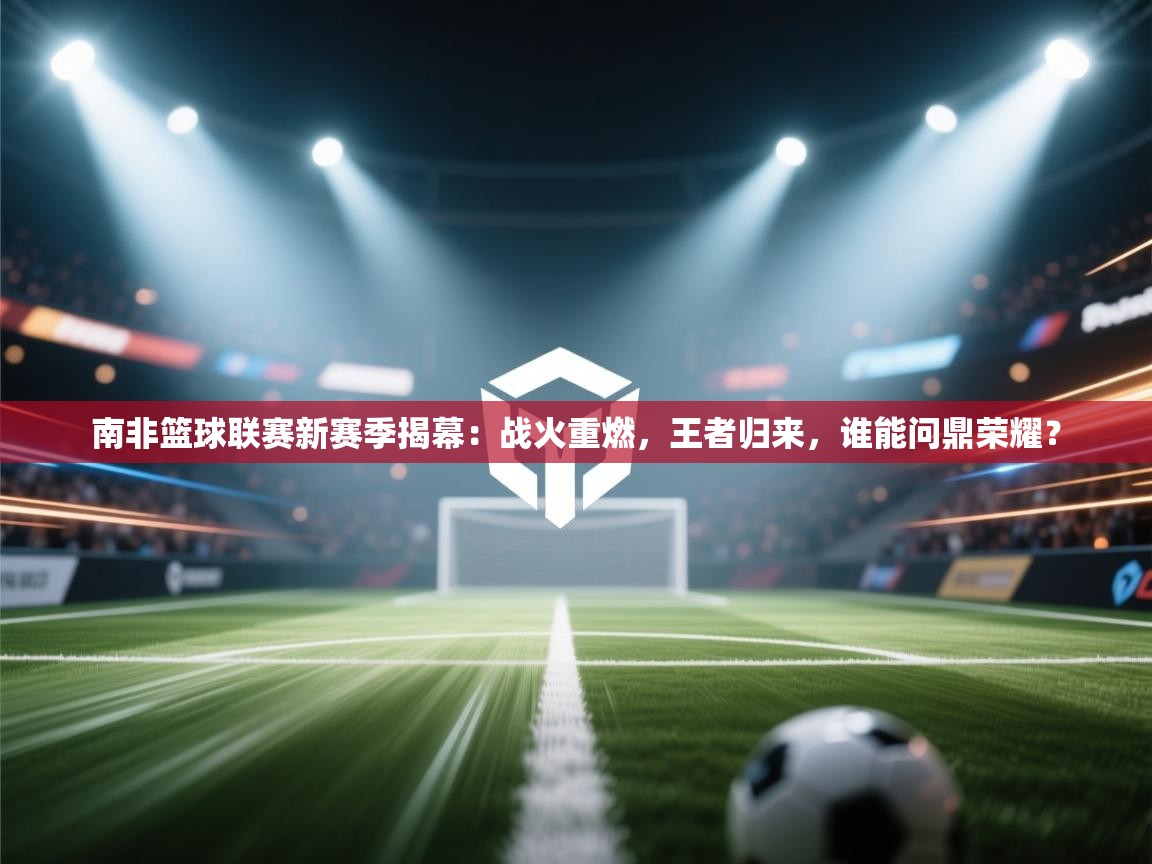 南非篮球联赛新赛季揭幕:战火重燃,王者归来,谁能问鼎荣耀? 第2张