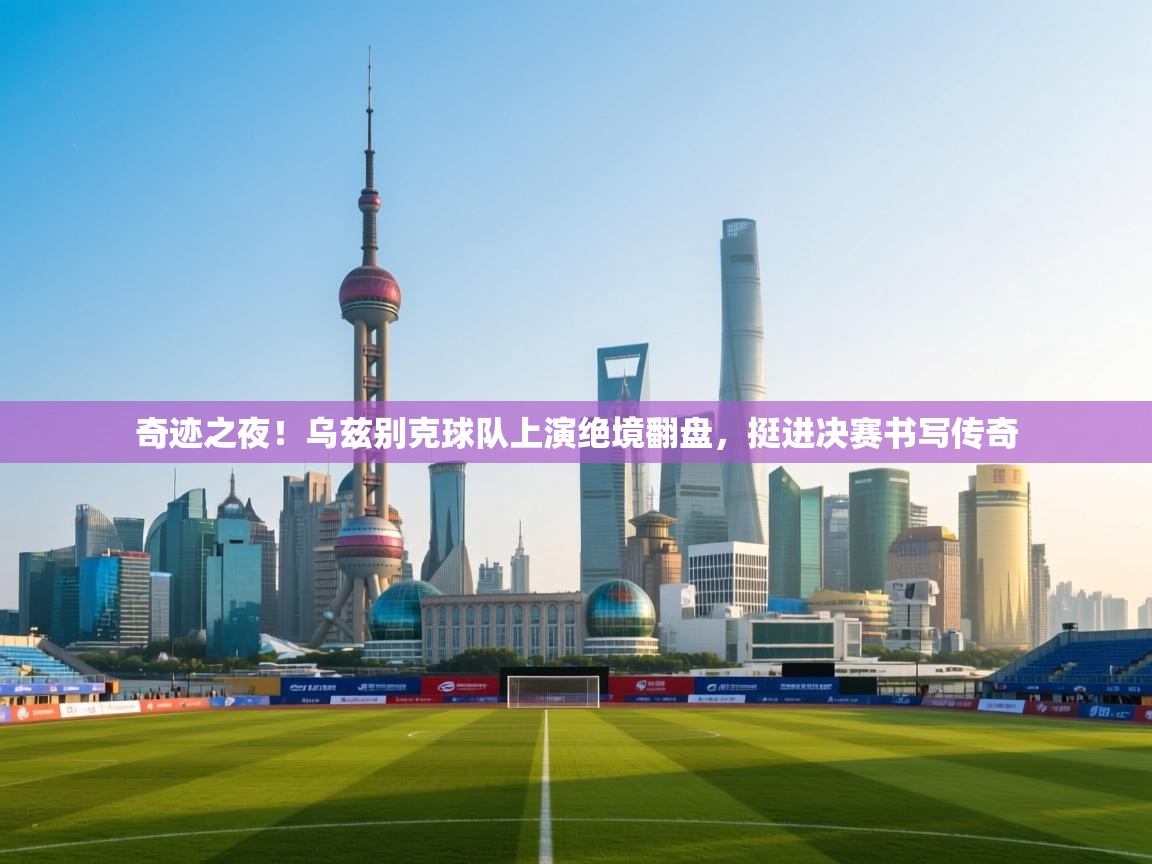 奇迹之夜!乌兹别克球队上演绝境翻盘,挺进决赛书写传奇 第1张