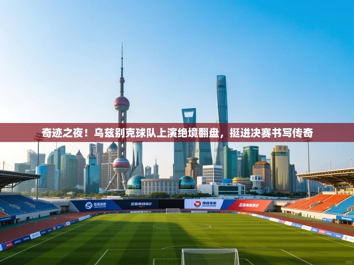 奇迹之夜!乌兹别克球队上演绝境翻盘,挺进决赛书写传奇 第2张