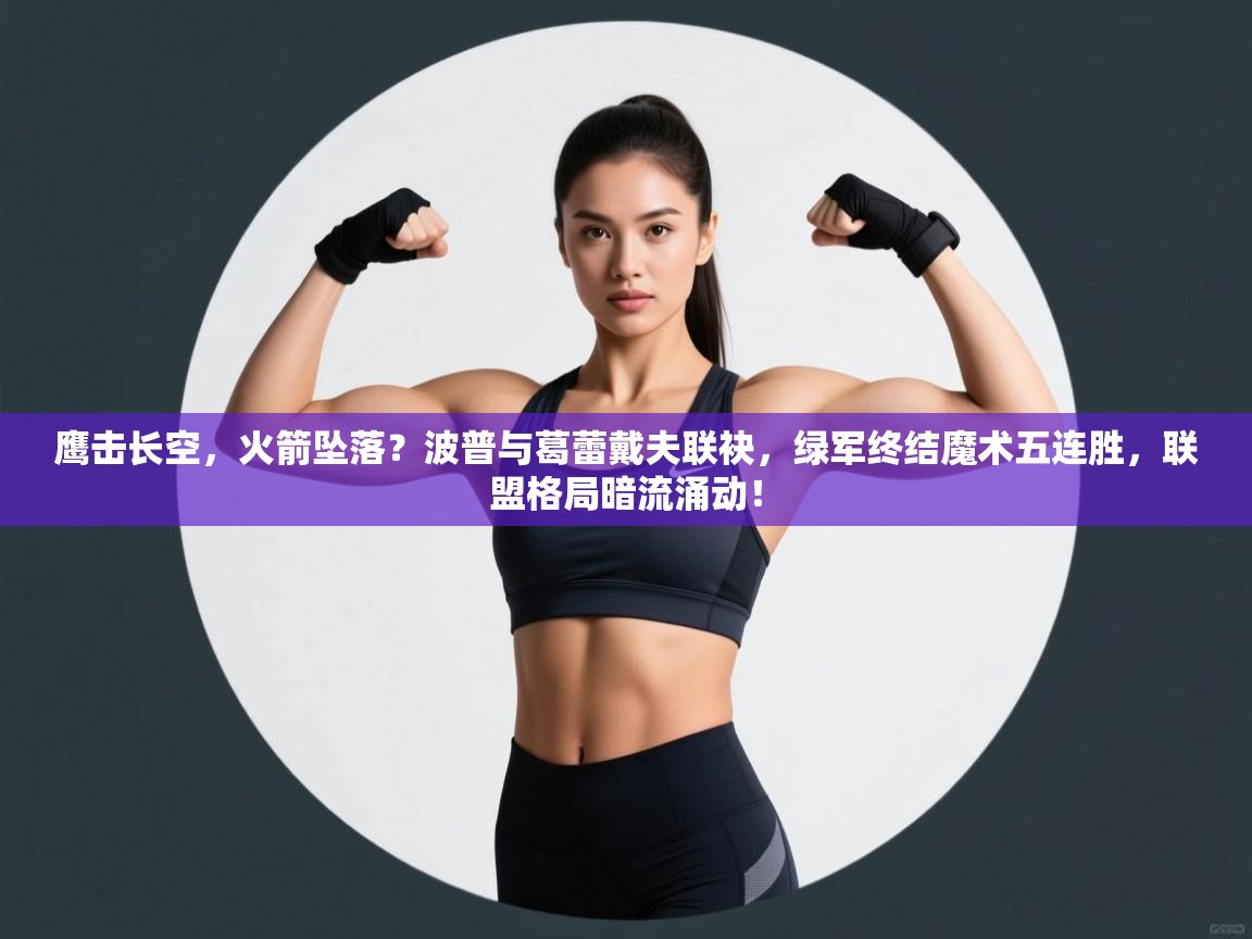 鹰击长空，火箭坠落？波普与葛蕾戴夫联袂，绿军终结魔术五连胜，联盟格局暗流涌动！  第1张