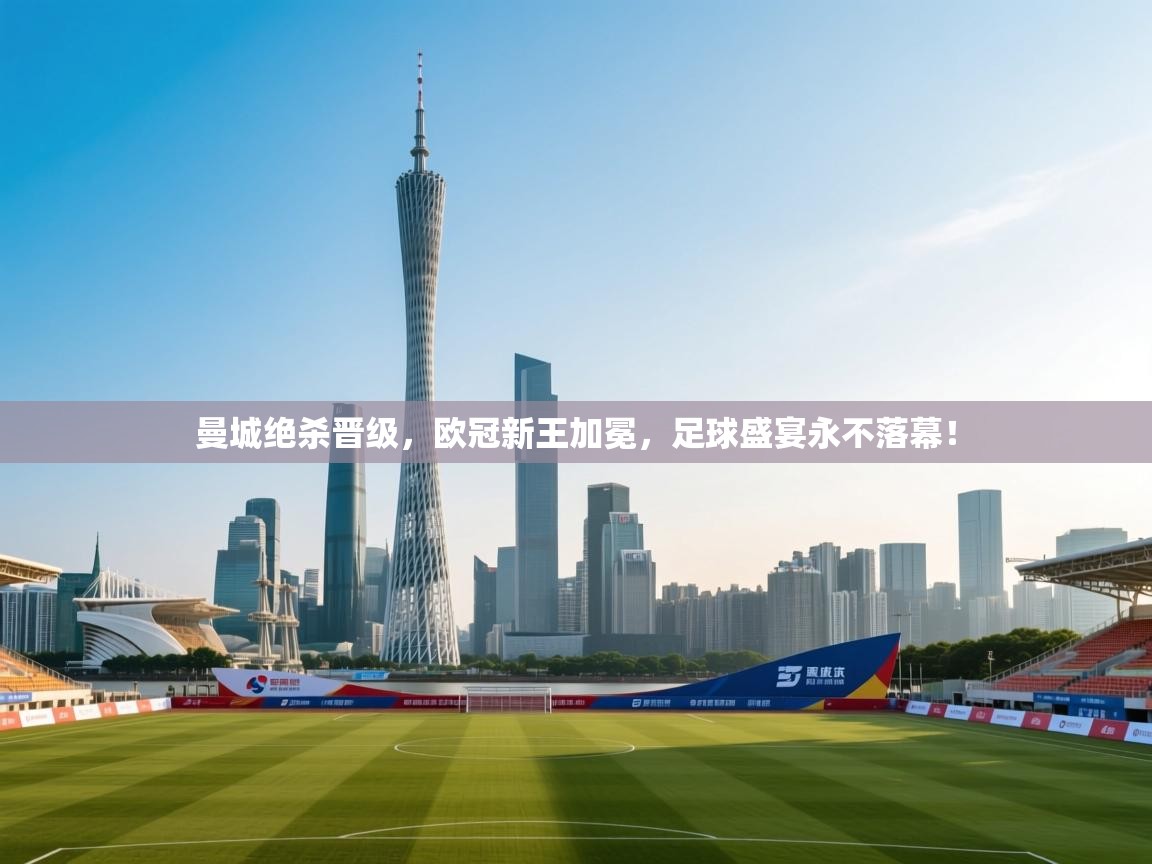 曼城绝杀晋级,欧冠新王加冕,足球盛宴永不落幕! 第2张