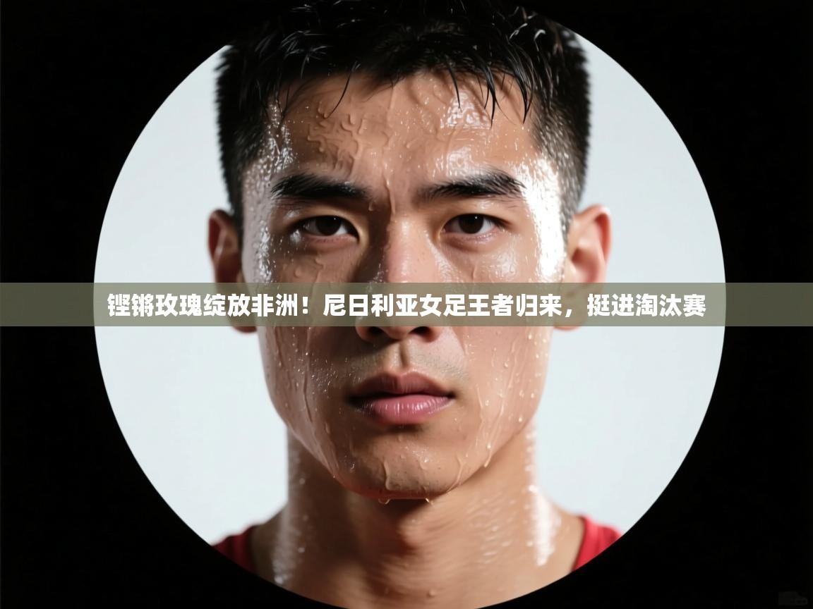 铿锵玫瑰绽放非洲！尼日利亚女足王者归来，挺进淘汰赛  第1张